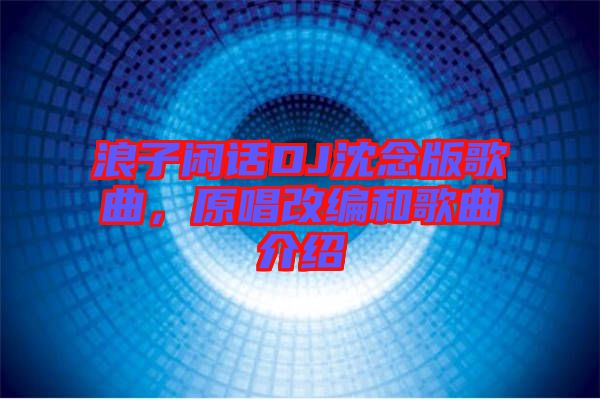 浪子閑話DJ沈念版歌曲，原唱改編和歌曲介紹