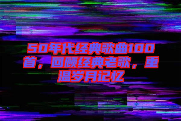 50年代經(jīng)典歌曲100首，回顧經(jīng)典老歌，重溫歲月記憶