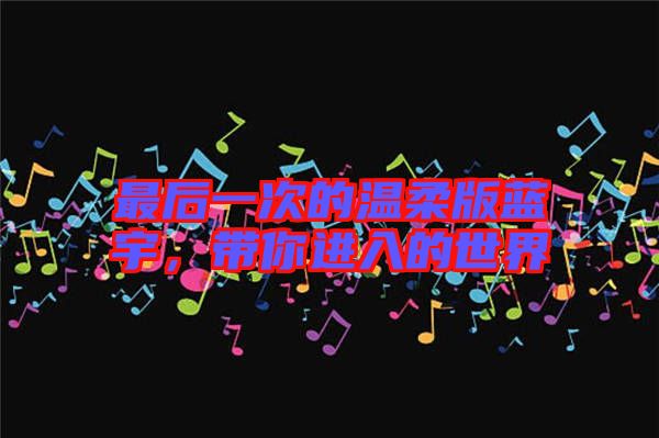 最后一次的溫柔版藍宇，帶你進入的世界