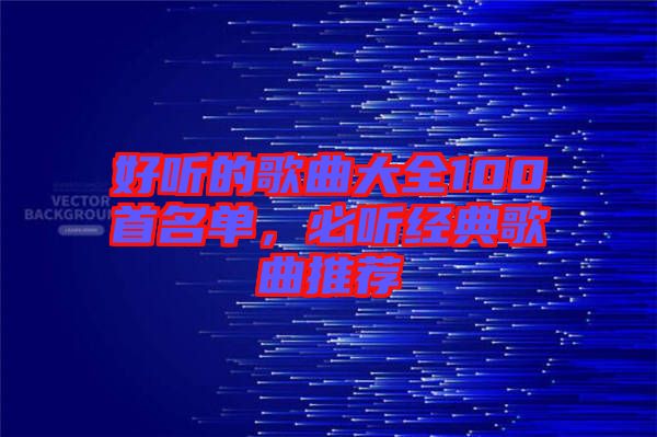 好聽(tīng)的歌曲大全100首名單，必聽(tīng)經(jīng)典歌曲推薦