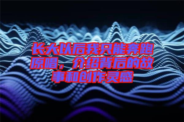 長(zhǎng)大以后我只能奔跑原唱，介紹背后的故事和創(chuàng)作靈感