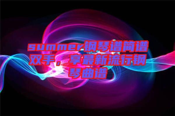 summer鋼琴譜簡(jiǎn)譜雙手，享最新流行鋼琴曲譜