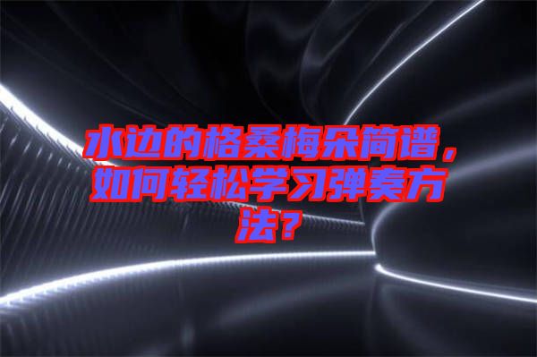 水邊的格桑梅朵簡譜，如何輕松學(xué)習(xí)彈奏方法？