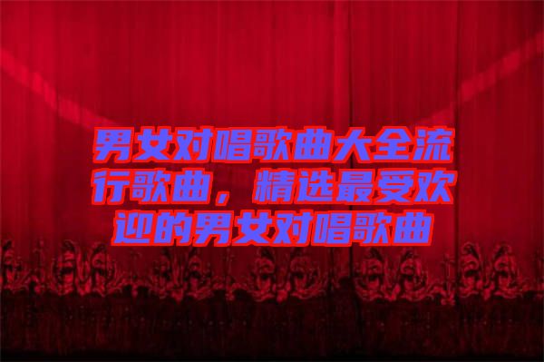 男女對唱歌曲大全流行歌曲，精選最受歡迎的男女對唱歌曲