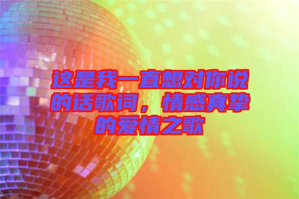 這是我一直想對你說的話歌詞，情感真摯的愛情之歌
