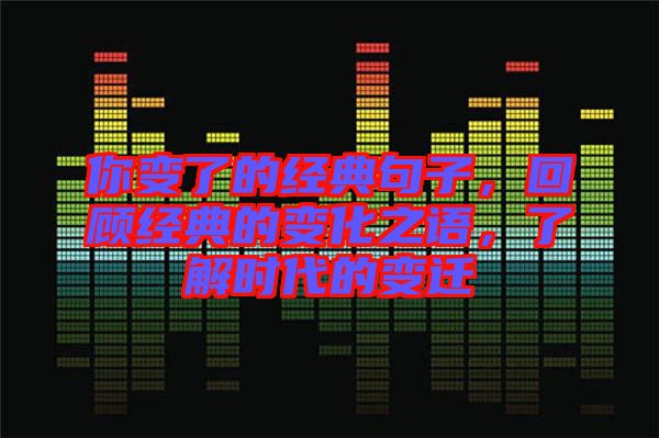 你變了的經(jīng)典句子，回顧經(jīng)典的變化之語(yǔ)，了解時(shí)代的變遷