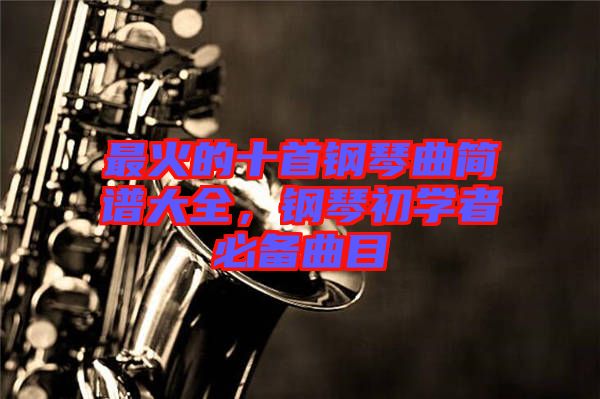 最火的十首鋼琴曲簡譜大全，鋼琴初學者必備曲目