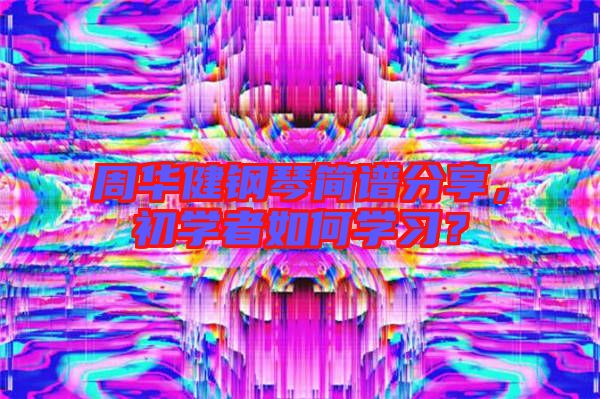 周華健鋼琴簡(jiǎn)譜分享，初學(xué)者如何學(xué)習(xí)？