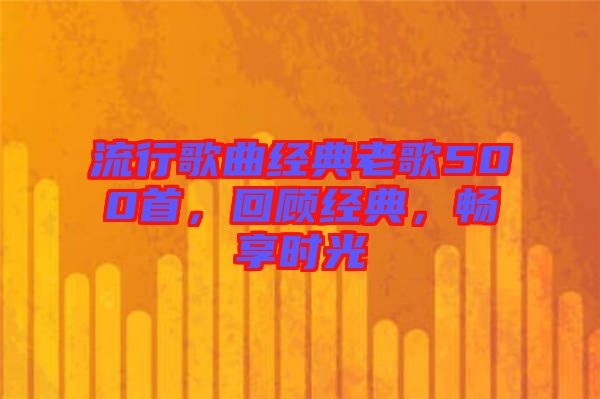 流行歌曲經(jīng)典老歌500首，回顧經(jīng)典，暢享時(shí)光