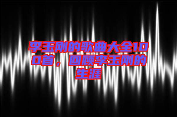 李玉剛的歌曲大全100首，回顧李玉剛的生涯