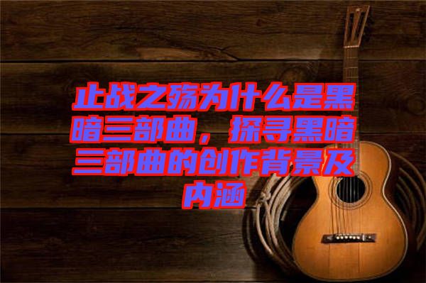 止戰(zhàn)之殤為什么是黑暗三部曲，探尋黑暗三部曲的創(chuàng)作背景及內(nèi)涵