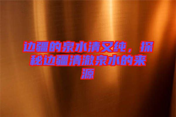 邊疆的泉水清又純，探秘邊疆清澈泉水的來源