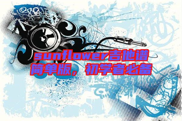 sunflower吉他譜簡(jiǎn)單版，初學(xué)者必備