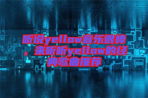 聽(tīng)說(shuō)yellow音樂(lè)很棒，來(lái)聽(tīng)聽(tīng)yellow的經(jīng)典歌曲推薦