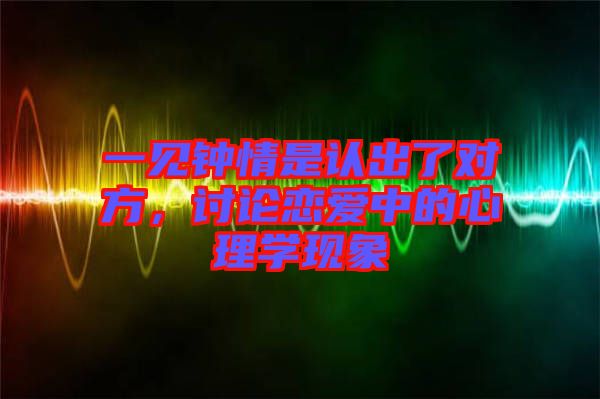 一見鐘情是認出了對方，討論戀愛中的心理學現(xiàn)象