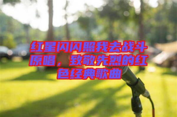 紅星閃閃照我去戰(zhàn)斗原唱，致敬先烈的紅色經(jīng)典歌曲