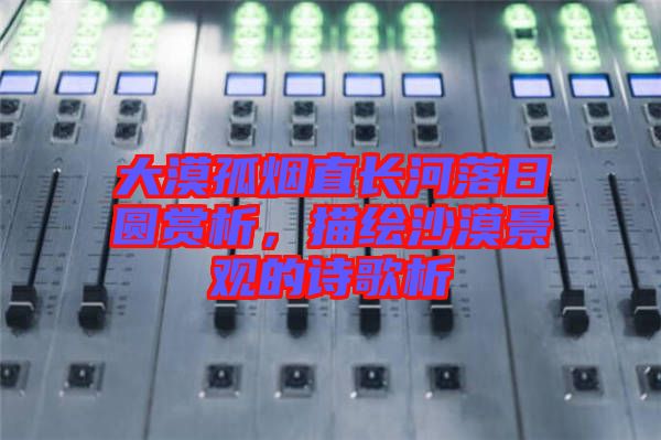 大漠孤煙直長河落日圓賞析，描繪沙漠景觀的詩歌析