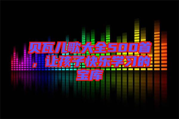 貝瓦兒歌大全500首，讓孩子快樂學(xué)習(xí)的寶庫