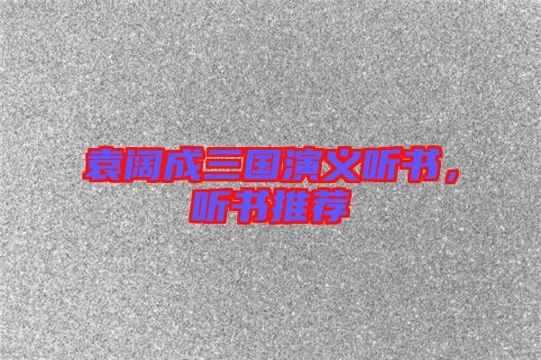 袁闊成三國(guó)演義聽(tīng)書，聽(tīng)書推薦