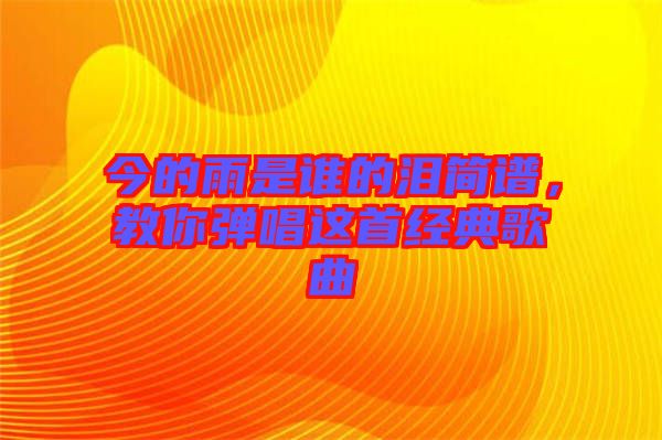 今的雨是誰的淚簡譜，教你彈唱這首經(jīng)典歌曲
