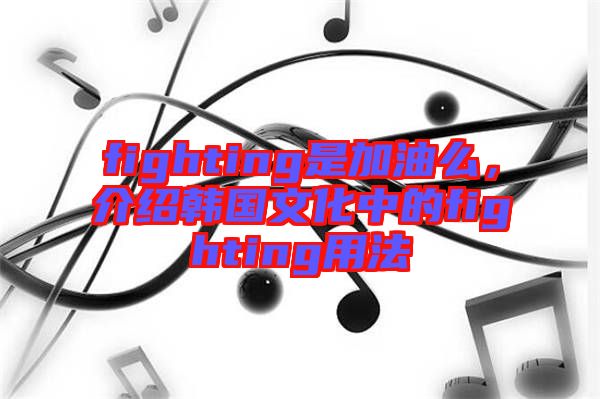 fighting是加油么，介紹韓國文化中的fighting用法