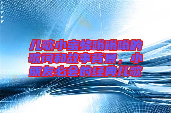 兒歌小蜜蜂嗡嗡嗡的歌詞和故事背景，小朋友必會的經(jīng)典兒歌