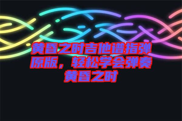 黃昏之時(shí)吉他譜指彈原版，輕松學(xué)會彈奏黃昏之時(shí)