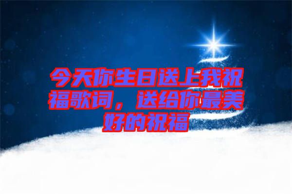 今天你生日送上我祝福歌詞，送給你最美好的祝福