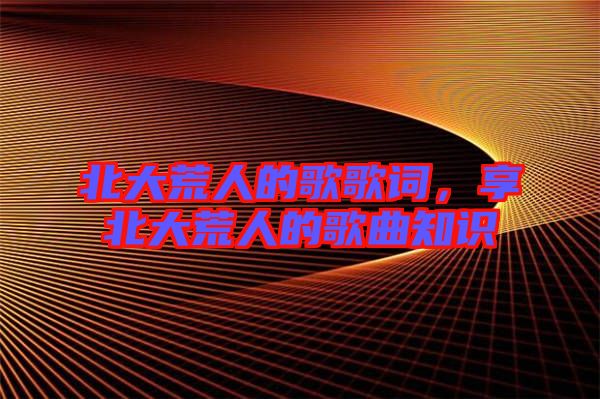 北大荒人的歌歌詞，享北大荒人的歌曲知識(shí)