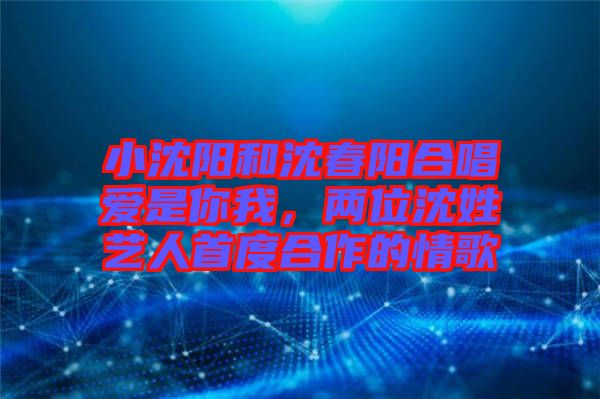 小沈陽和沈春陽合唱愛是你我，兩位沈姓藝人首度合作的情歌