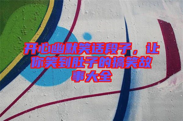 開心幽默笑話段子，讓你笑到肚子的搞笑故事大全