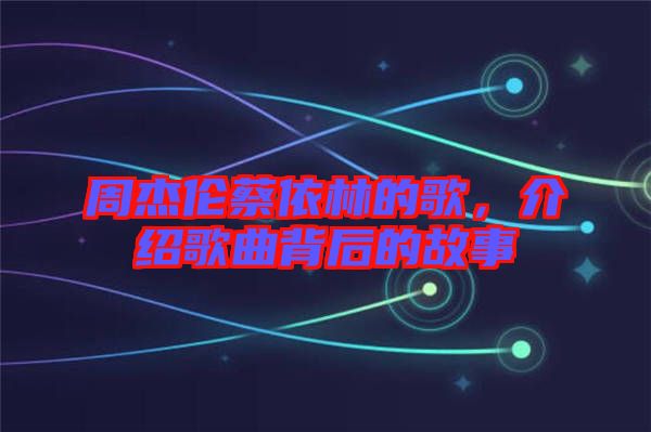 周杰倫蔡依林的歌，介紹歌曲背后的故事