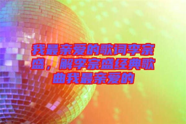 我最親愛的歌詞李宗盛，解李宗盛經(jīng)典歌曲我最親愛的