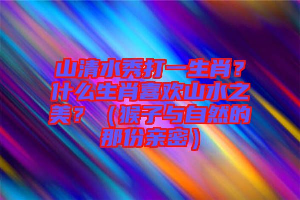 山清水秀打一生肖？什么生肖喜歡山水之美？（猴子與自然的那份親密）