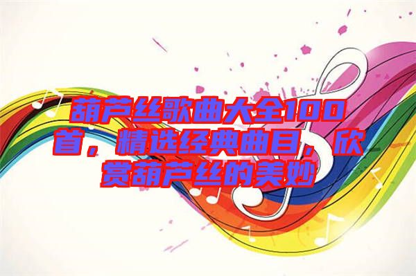 葫蘆絲歌曲大全100首，精選經(jīng)典曲目，欣賞葫蘆絲的美妙