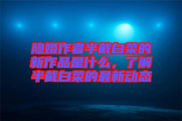 隱婚作者半截白菜的新作品是什么，了解半截白菜的最新動態(tài)