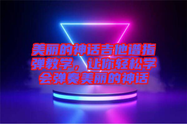 美麗的神話吉他譜指彈教學(xué)，讓你輕松學(xué)會彈奏美麗的神話