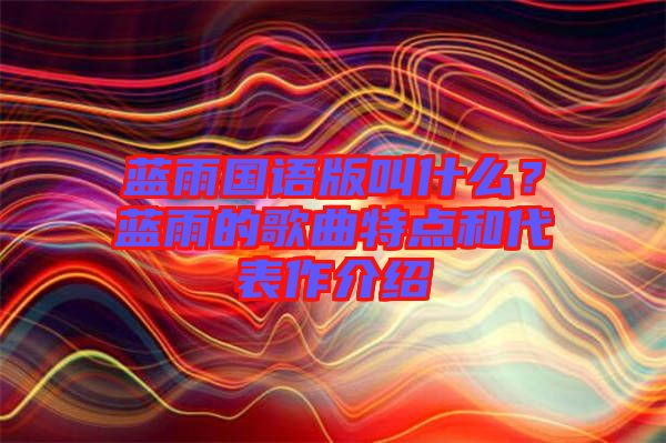 藍(lán)雨國(guó)語(yǔ)版叫什么？藍(lán)雨的歌曲特點(diǎn)和代表作介紹