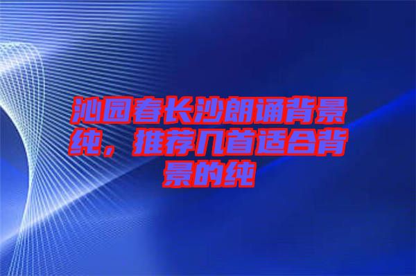 沁園春長(zhǎng)沙朗誦背景純，推薦幾首適合背景的純