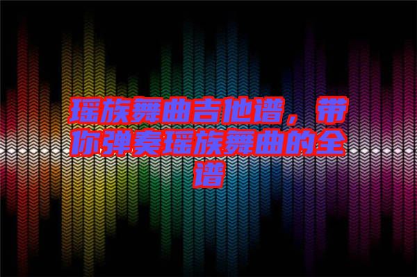 瑤族舞曲吉他譜，帶你彈奏瑤族舞曲的全譜