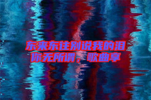 東來東往別說我的淚你無所謂，歌曲享