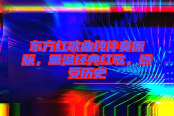 東方紅歌曲純伴奏原版，重溫經(jīng)典紅歌，感受歷史