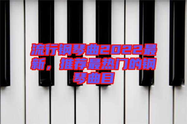 流行鋼琴曲2022最新，推薦最熱門的鋼琴曲目