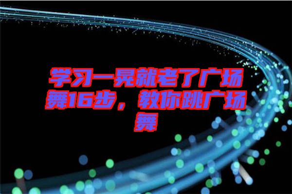 學(xué)習(xí)一晃就老了廣場舞16步，教你跳廣場舞