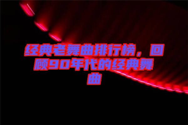 經(jīng)典老舞曲排行榜，回顧90年代的經(jīng)典舞曲