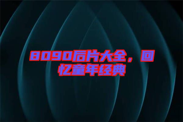 8090后片大全，回憶童年經(jīng)典