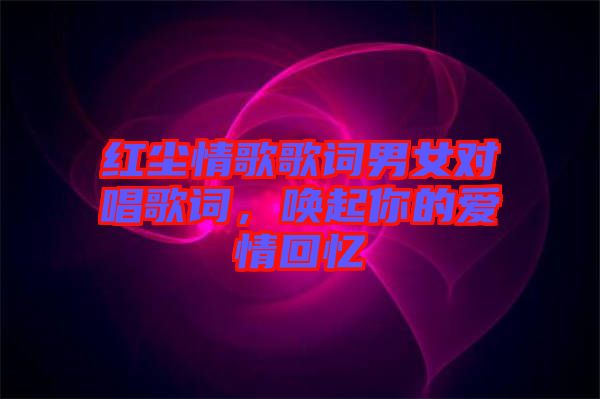 紅塵情歌歌詞男女對唱歌詞，喚起你的愛情回憶