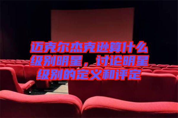 邁克爾杰克遜算什么級別明星，討論明星級別的定義和評定