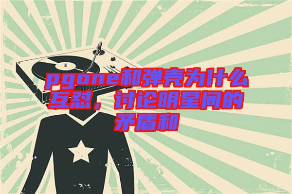 pgone和彈殼為什么互懟，討論明星間的矛盾和