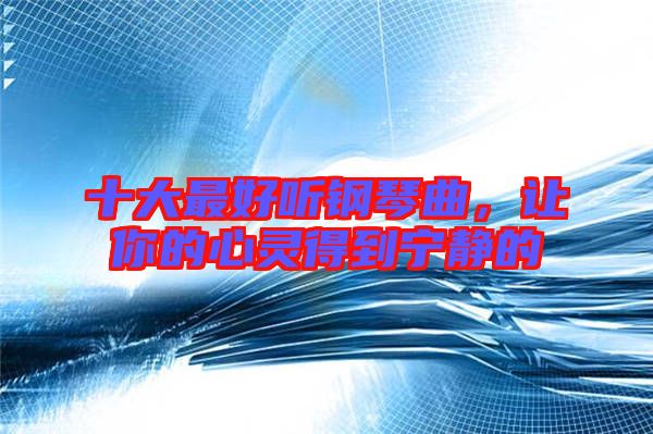 十大最好聽鋼琴曲，讓你的心靈得到寧靜的